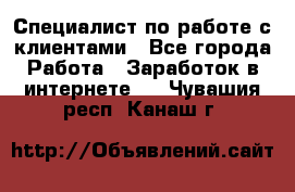 Специалист по работе с клиентами - Все города Работа » Заработок в интернете   . Чувашия респ.,Канаш г.